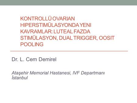 Kontrollü ovarian hiperstimülasyonda yeni kavramlar: Luteal fazda stimülasyon, dual trigger, oosit pooling Dr. L. Cem Demirel Ataşehir Memorial Hastanesi,