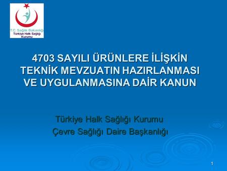 4703 SAYILI ÜRÜNLERE İLİŞKİN TEKNİK MEVZUATIN HAZIRLANMASI VE UYGULANMASINA DAİR KANUN Türkiye Halk Sağlığı Kurumu Çevre Sağlığı Daire Başkanlığı Çevre.