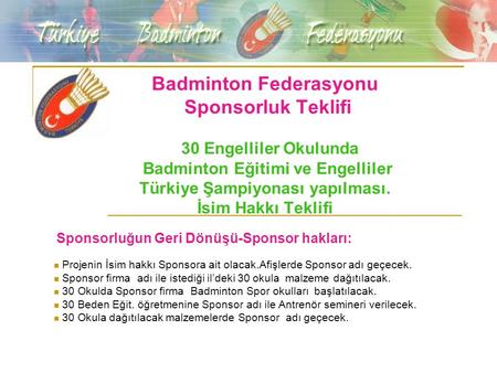 Badminton Federasyonu Sponsorluk Teklifi 30 Engelliler Okulunda Badminton Eğitimi ve Engelliler Türkiye Şampiyonası yapılması. İsim Hakkı Teklifi Sponsorluğun.
