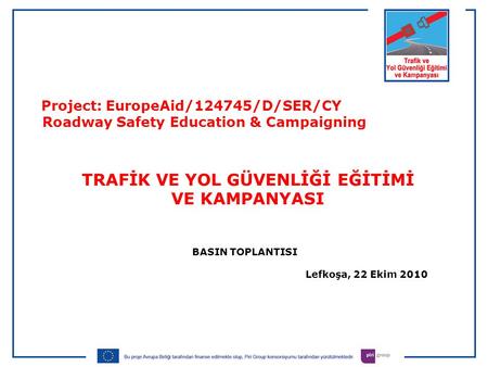 BASIN TOPLANTISI Lefkoşa, 22 Ekim 2010 Project: EuropeAid/124745/D/SER/CY Roadway Safety Education & Campaigning TRAFİK VE YOL GÜVENLİĞİ EĞİTİMİ VE KAMPANYASI.