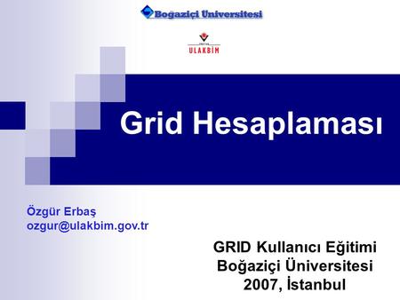 Grid Hesaplaması Özgür Erbaş GRID Kullanıcı Eğitimi Boğaziçi Üniversitesi 2007, İstanbul.