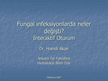 FEN Kurs 2007 Fungal infeksiyonlarda neler değişti? İnteraktif Oturum Dr. Hamdi Akan Ankara Tıp Fakültesi Hematoloji Bilim Dalı.