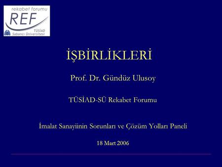 İŞBİRLİKLERİ Prof. Dr. Gündüz Ulusoy TÜSİAD-SÜ Rekabet Forumu İmalat Sanayiinin Sorunları ve Çözüm Yolları Paneli 18 Mart 2006.