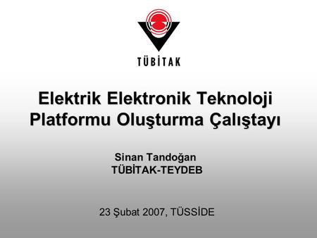 Elektrik Elektronik Teknoloji Platformu Oluşturma Çalıştayı Sinan Tandoğan TÜBİTAK-TEYDEB 23 Şubat 2007, TÜSSİDE.