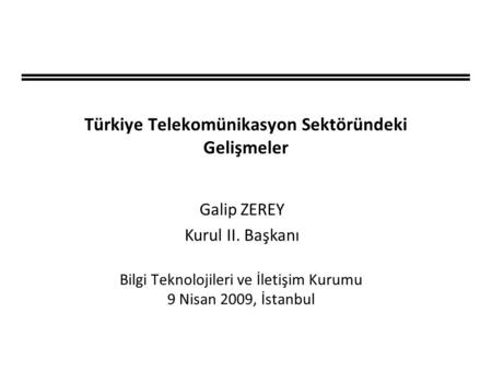 Türkiye Telekomünikasyon Sektöründeki Gelişmeler Bilgi Teknolojileri ve İletişim Kurumu 9 Nisan 2009, İstanbul Galip ZEREY Kurul II. Başkanı.