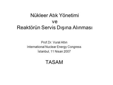 Nükleer Atık Yönetimi ve Reaktörün Servis Dışına Alınması Prof.Dr. Vural Altın International Nuclear Energy Congress İstanbul, 11 Nisan 2007 TASAM.