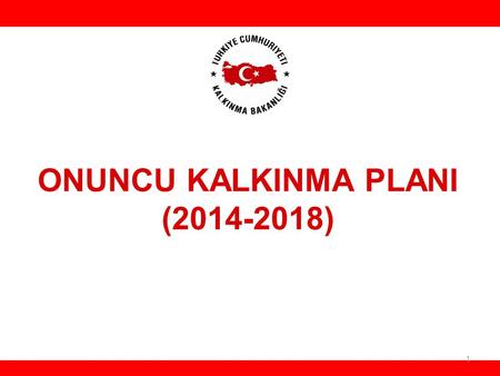 ONUNCU KALKINMA PLANI (2014-2018) HH 1. ONUNCU KALKINMA PLANININ TEMEL AMAÇLARI-1 Ülkemizin büyüme performansını daha yüksek, istikrarlı ve sürdürülebilir.