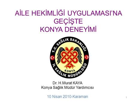 AİLE HEKİMLİĞİ UYGULAMASI’NA GEÇİŞTE KONYA DENEYİMİ Dr. H.Murat KAYA Konya Sağlık Müdür Yardımcısı 10 Nisan 2010-Karaman 1.