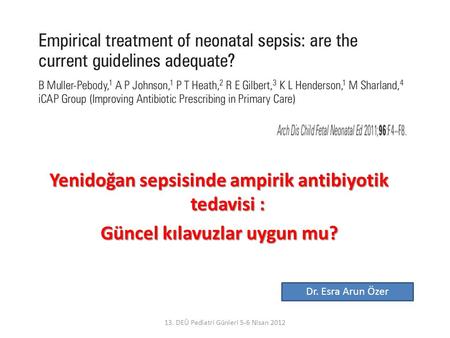 13. DEÜ Pediatri Günleri 5-6 Nisan 2012 Yenidoğan sepsisinde ampirik antibiyotik tedavisi : Güncel kılavuzlar uygun mu? Dr. Esra Arun Özer.