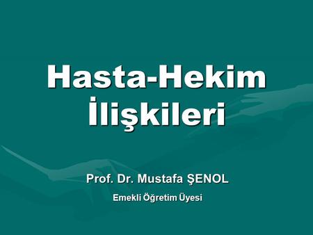 Hasta-Hekim İlişkileri Prof. Dr. Mustafa ŞENOL Emekli Öğretim Üyesi.