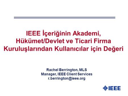 IEEE İçeriğinin Akademi, Hükümet/Devlet ve Ticari Firma Kuruluşlarından Kullanıcılar için Değeri Rachel Berrington, MLS Manager, IEEE Client Services