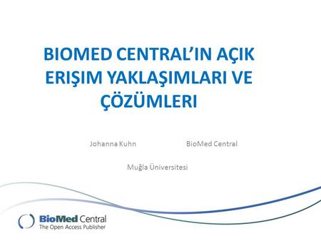 BIOMED CENTRAL’IN AÇIK ERIŞIM YAKLAŞIMLARI VE ÇÖZÜMLERI Johanna KuhnBioMed Central Muğla Üniversitesi.
