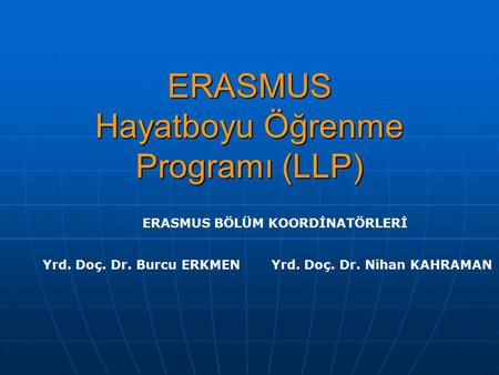 ERASMUS Hayatboyu Öğrenme Programı (LLP) ERASMUS BÖLÜM KOORDİNATÖRLERİ Yrd. Doç. Dr. Burcu ERKMENYrd. Doç. Dr. Nihan KAHRAMAN.
