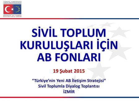“Türkiye’nin Yeni AB İletişim Stratejisi” Sivil Toplumla Diyalog Toplantısı İZMİR SİVİL TOPLUM KURULUŞLARI İÇİN AB FONLARI 19 Şubat 2015.