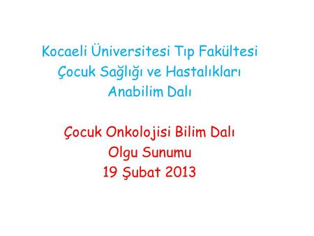 Kocaeli Üniversitesi Tıp Fakültesi Çocuk Sağlığı ve Hastalıkları Anabilim Dalı Çocuk Onkolojisi Bilim Dalı Olgu Sunumu 19 Şubat 2013.