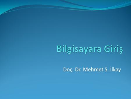 Bilgisayara Giriş Doç. Dr. Mehmet S. İlkay.