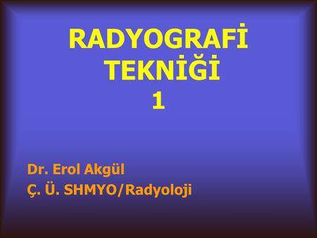 RADYOGRAFİ TEKNİĞİ 1 Dr. Erol Akgül Ç. Ü. SHMYO/Radyoloji.