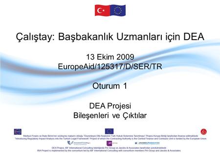 Çalıştay: Başbakanlık Uzmanları için DEA 13 Ekim 2009 EuropeAid/125317/D/SER/TR Oturum 1 DEA Projesi Bileşenleri ve Çıktılar.
