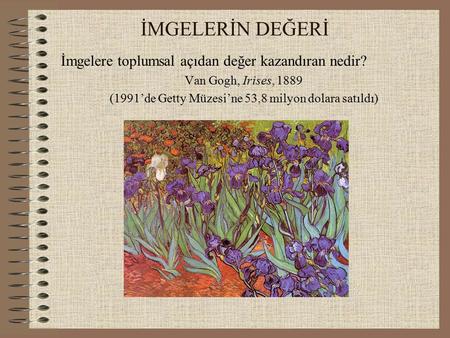 İMGELERİN DEĞERİ İmgelere toplumsal açıdan değer kazandıran nedir? Van Gogh, Irises, 1889 (1991’de Getty Müzesi’ne 53,8 milyon dolara satıldı)