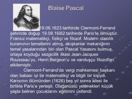 Blaise Pascal 19.06.1623 tarihinde Clermont-Ferrand şehrinde doğup 19.08.16i62 tarihinde Paris’te ölmüştür. Fransız matematikçi, fizikçi ve filozof. Modern.