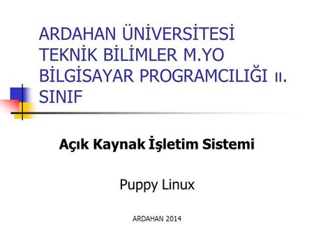 ARDAHAN ÜNİVERSİTESİ TEKNİK BİLİMLER M.YO BİLGİSAYAR PROGRAMCILIĞI ıı. SINIF Açık Kaynak İşletim Sistemi Puppy Linux ARDAHAN 2014.