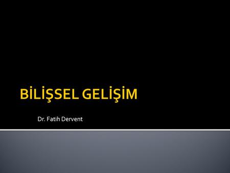 BİLİŞSEL GELİŞİM Dr. Fatih Dervent.