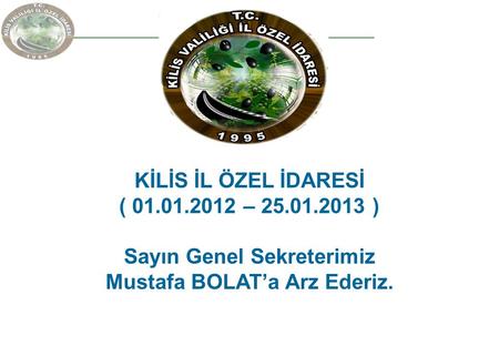 KİLİS İL ÖZEL İDARESİ ( 01.01.2012 – 25.01.2013 ) Sayın Genel Sekreterimiz Mustafa BOLAT’a Arz Ederiz.
