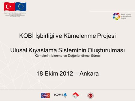 KOBİ İşbirliği ve Kümelenme Projesi Ulusal Kıyaslama Sisteminin Oluşturulması Kümelerin İzlenme ve Değerlendirme Süreci 18 Ekim 2012 – Ankara.