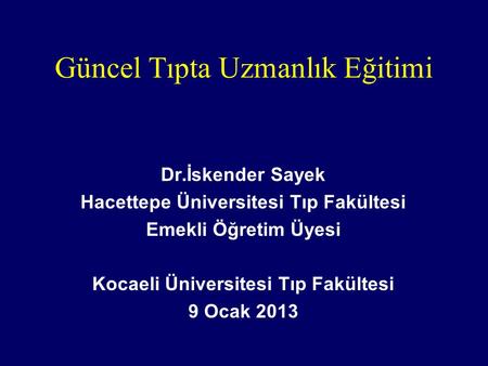 Güncel Tıpta Uzmanlık Eğitimi Dr.İskender Sayek Hacettepe Üniversitesi Tıp Fakültesi Emekli Öğretim Üyesi Kocaeli Üniversitesi Tıp Fakültesi 9 Ocak 2013.