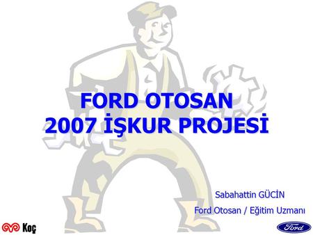 FORD OTOSAN 2007 İŞKUR PROJESİ Sabahattin GÜCİN Ford Otosan / Eğitim Uzmanı.