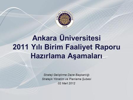Ankara Üniversitesi 2011 Yılı Birim Faaliyet Raporu Hazırlama Aşamaları Strateji Geliştirme Daire Başkanlığı Stratejik Yönetim ve Planlama Şubesi 02 Mart.
