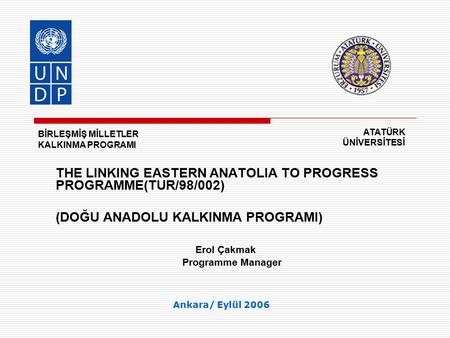 THE LINKING EASTERN ANATOLIA TO PROGRESS PROGRAMME(TUR/98/002) (DOĞU ANADOLU KALKINMA PROGRAMI) Erol Çakmak Programme Manager Ankara/ Eylül 2006 BİRLEŞMİŞ.