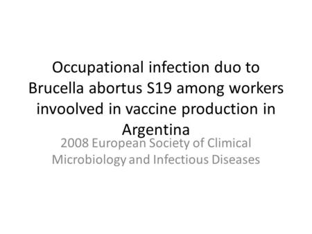 Occupational infection duo to Brucella abortus S19 among workers invoolved in vaccine production in Argentina 2008 European Society of Climical Microbiology.