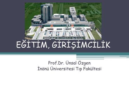 EĞİTİM, GİRİŞİMCİLİK Prof.Dr. Ünsal Özgen İnönü Üniversitesi Tıp Fakültesi.