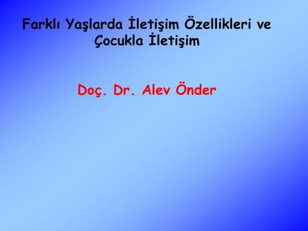 Farklı Yaşlarda İletişim Özellikleri ve Çocukla İletişim Doç. Dr. Alev Önder.