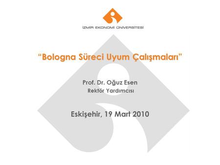 Bologna Süreci Uyum Çalışmaları “Bologna Süreci Uyum Çalışmaları” Prof. Dr. Oğuz Esen Rektör Yardımcısı Eskişehir, 19 Mart 2010.