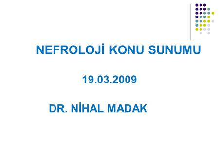 NEFROLOJİ KONU SUNUMU 19.03.2009 DR. NİHAL MADAK.
