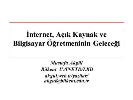 Mustafa Akgül Bilkent Ü./INETD/LKD akgul.web.tr/yazilar/ İnternet, Açık Kaynak ve Bilgisayar Öğretmeninin Geleceği.