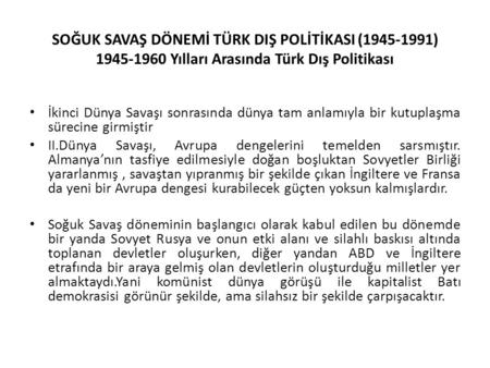 SOĞUK SAVAŞ DÖNEMİ TÜRK DIŞ POLİTİKASI (1945-1991) 1945-1960 Yılları Arasında Türk Dış Politikası   İkinci Dünya Savaşı sonrasında dünya tam anlamıyla.