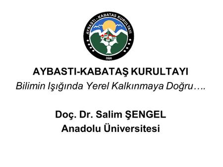 AYBASTI-KABATAŞ KURULTAYI Bilimin Işığında Yerel Kalkınmaya Doğru…. Doç. Dr. Salim ŞENGEL Anadolu Üniversitesi.