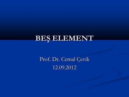 BEŞ ELEMENT Prof. Dr. Cemal Çevik 12.09.2012.