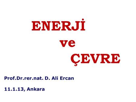 ENERJİ ve ÇEVRE Prof.Dr.rer.nat. D. Ali Ercan 11.1.13, Ankara.