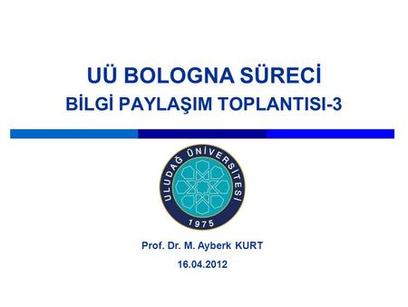 UÜ BOLOGNA SÜRECİ BİLGİ PAYLAŞIM TOPLANTISI-3 Prof. Dr. M. Ayberk KURT 16.04.2012.