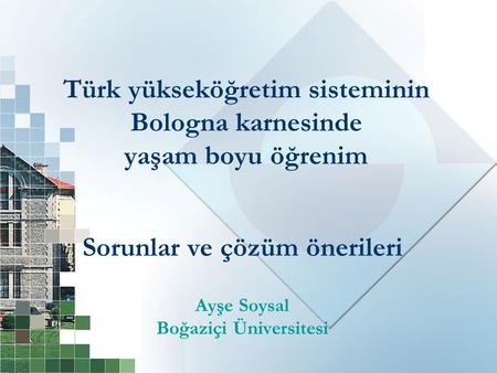 Türk yükseköğretim sisteminin Bologna karnesinde yaşam boyu öğrenim Sorunlar ve çözüm önerileri Ayşe Soysal Boğaziçi Üniversitesi.