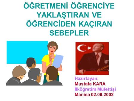 ÖĞRETMENİ ÖĞRENCİYE YAKLAŞTIRAN VE ÖĞRENCİDEN KAÇIRAN SEBEPLER Hazırlayan: Mustafa KARA İlköğretim Müfettişi Manisa 02.09.2002.