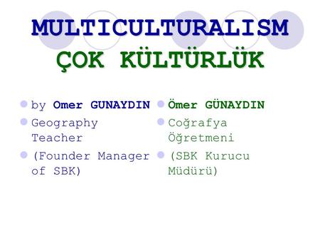 MULTICULTURALISM ÇOK KÜLTÜRLÜK by Omer GUNAYDIN Geography Teacher (Founder Manager of SBK) Ömer GÜNAYDIN Coğrafya Öğretmeni (SBK Kurucu Müdürü)