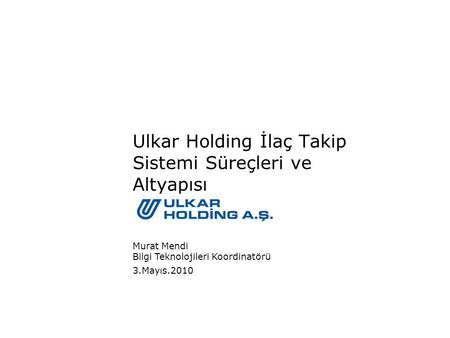 3.Mayıs.2010 Murat Mendi Bilgi Teknolojileri Koordinatörü Ulkar Holding İlaç Takip Sistemi Süreçleri ve Altyapısı.