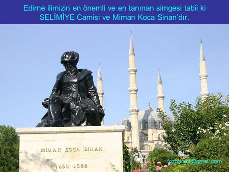 Edirne ilimizin en önemli ve en tanınan simgesi tabii ki SELİMİYE Camisi ve Mimarı Koca Sinan’dır.