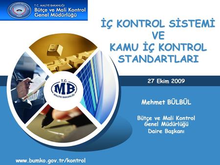 İÇ KONTROL SİSTEMİ VE KAMU İÇ KONTROL STANDARTLARI www.bumko.gov.tr/kontrol 27 Ekim 2009 Mehmet BÜLBÜL Bütçe ve Mali Kontrol Genel Müdürlüğü Daire Başkanı.