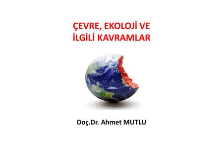 ÇEVRE, EKOLOJİ VE İLGİLİ KAVRAMLAR Doç.Dr. Ahmet MUTLU